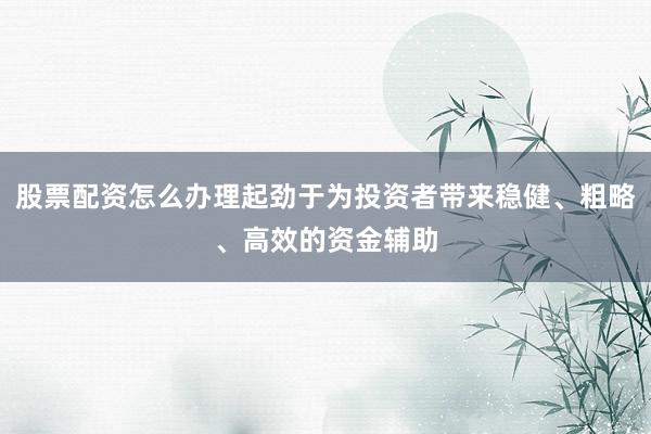 股票配资怎么办理起劲于为投资者带来稳健、粗略、高效的资金辅助