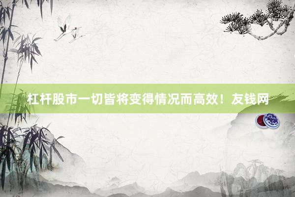 杠杆股市一切皆将变得情况而高效!友钱网