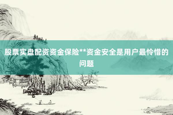 股票实盘配资资金保险**资金安全是用户最怜惜的问题
