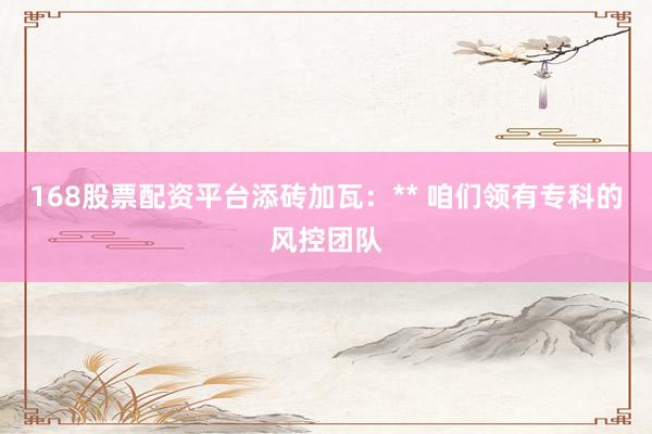 168股票配资平台添砖加瓦：** 咱们领有专科的风控团队
