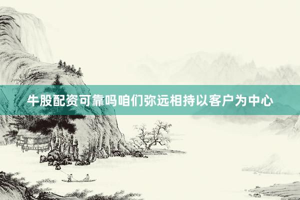 牛股配资可靠吗咱们弥远相持以客户为中心