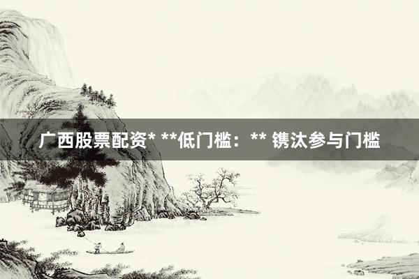 广西股票配资* **低门槛:** 镌汰参与门槛