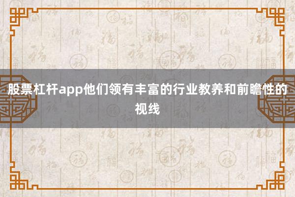 股票杠杆app他们领有丰富的行业教养和前瞻性的视线