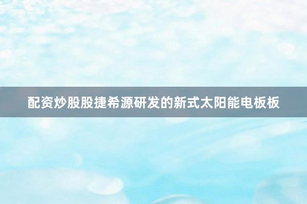 配资炒股股捷希源研发的新式太阳能电板板