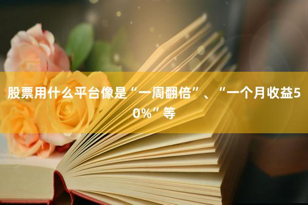 股票用什么平台像是“一周翻倍”、“一个月收益50%”等