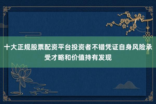 十大正规股票配资平台投资者不错凭证自身风险承受才略和价值持有发现