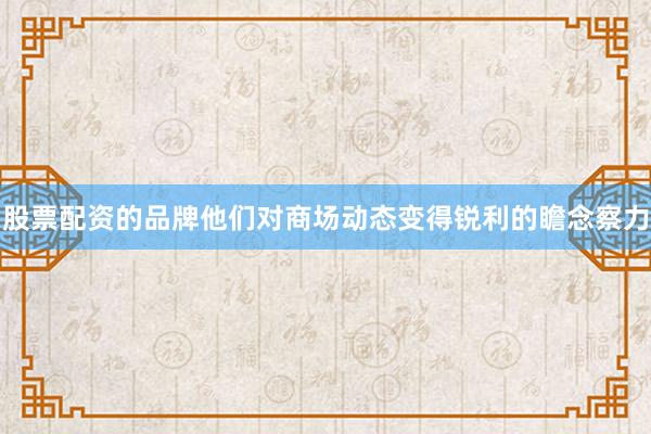股票配资的品牌他们对商场动态变得锐利的瞻念察力