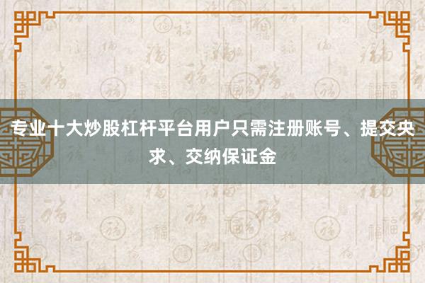 专业十大炒股杠杆平台用户只需注册账号、提交央求、交纳保证金