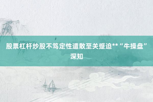 股票杠杆炒股不笃定性遣散至关蹙迫**“牛操盘”深知