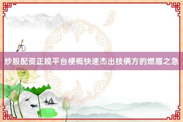 炒股配资正规平台梗概快速杰出技俩方的燃眉之急