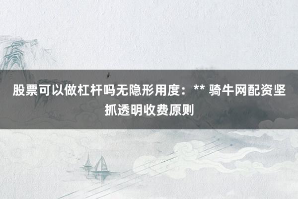股票可以做杠杆吗无隐形用度:** 骑牛网配资坚抓透明收费原则