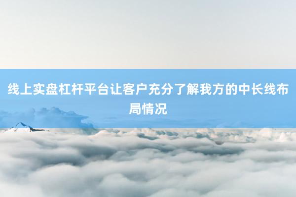 线上实盘杠杆平台让客户充分了解我方的中长线布局情况