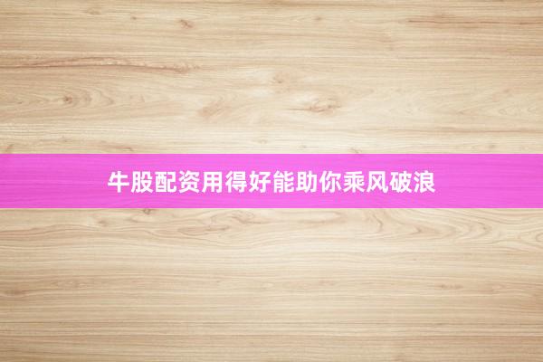 牛股配资用得好能助你乘风破浪