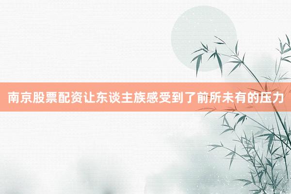 南京股票配资让东谈主族感受到了前所未有的压力