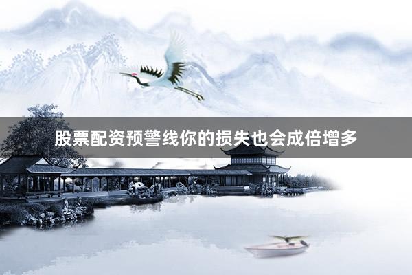 股票配资预警线你的损失也会成倍增多