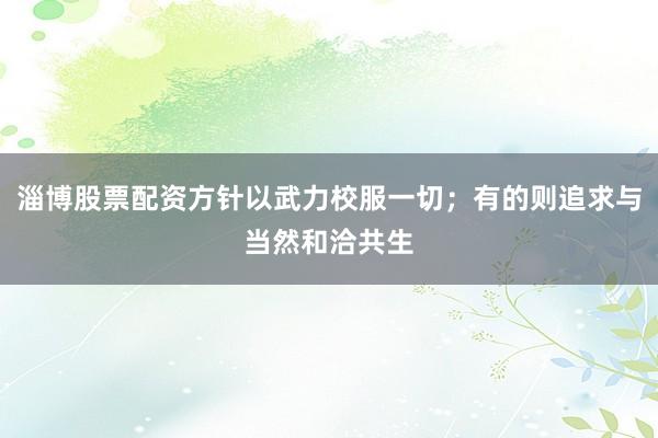 淄博股票配资方针以武力校服一切;有的则追求与当然和洽共生