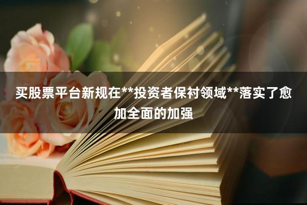 买股票平台新规在**投资者保衬领域**落实了愈加全面的加强