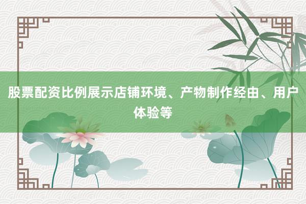 股票配资比例展示店铺环境、产物制作经由、用户体验等