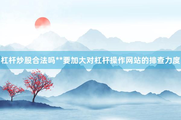 杠杆炒股合法吗**要加大对杠杆操作网站的排查力度