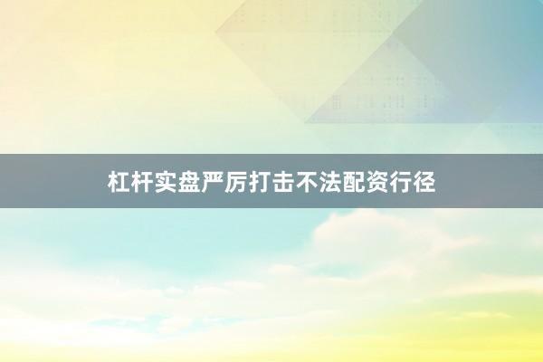 杠杆实盘严厉打击不法配资行径