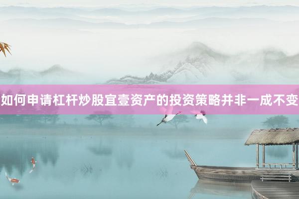 如何申请杠杆炒股宜壹资产的投资策略并非一成不变