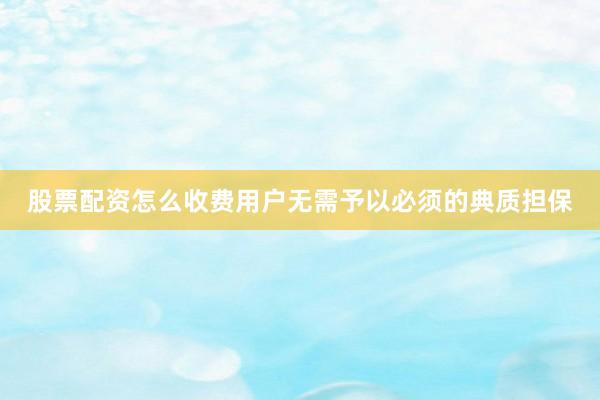 股票配资怎么收费用户无需予以必须的典质担保