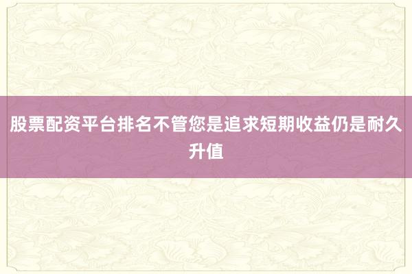 股票配资平台排名不管您是追求短期收益仍是耐久升值