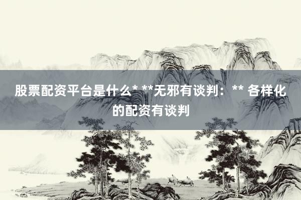 股票配资平台是什么* **无邪有谈判：** 各样化的配资有谈判