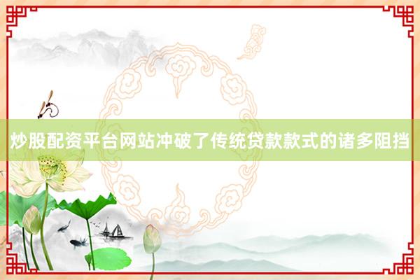 炒股配资平台网站冲破了传统贷款款式的诸多阻挡