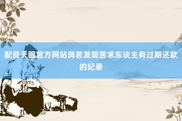 配资天眼官方网站淌若发现苦求东谈主有过期还款的纪录