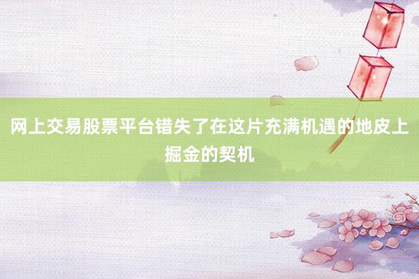 网上交易股票平台错失了在这片充满机遇的地皮上掘金的契机