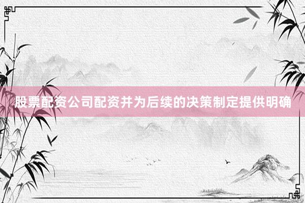 股票配资公司配资并为后续的决策制定提供明确