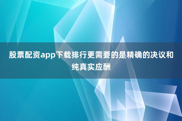 股票配资app下载排行更需要的是精确的决议和纯真实应酬