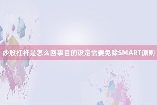 炒股杠杆是怎么回事目的设定需要免除SMART原则