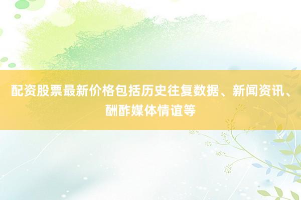 配资股票最新价格包括历史往复数据、新闻资讯、酬酢媒体情谊等