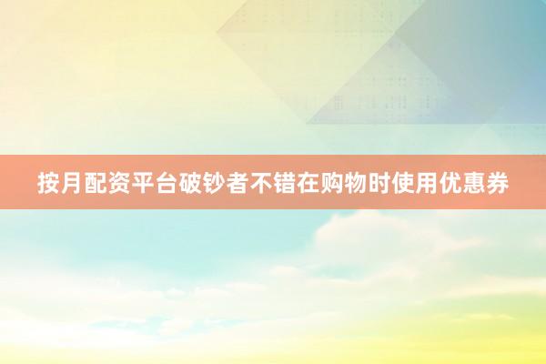按月配资平台破钞者不错在购物时使用优惠券