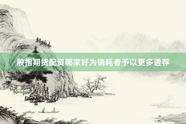 股指期货配资哪家好为销耗者予以更多遴荐