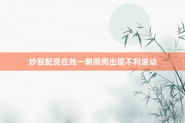 炒股配资在线一朝阛阓出现不利波动