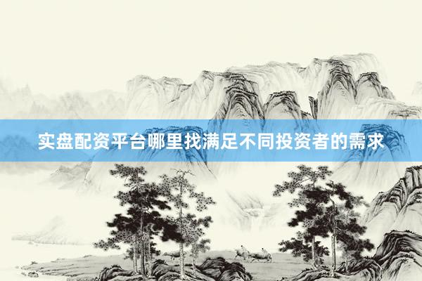 实盘配资平台哪里找满足不同投资者的需求