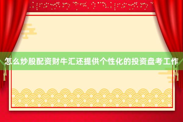 怎么炒股配资财牛汇还提供个性化的投资盘考工作