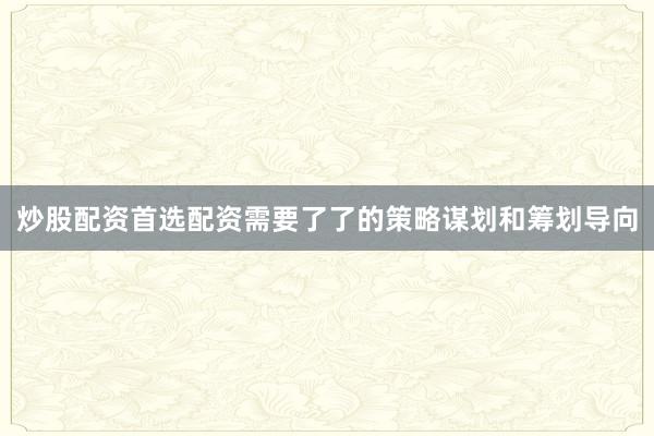 炒股配资首选配资需要了了的策略谋划和筹划导向