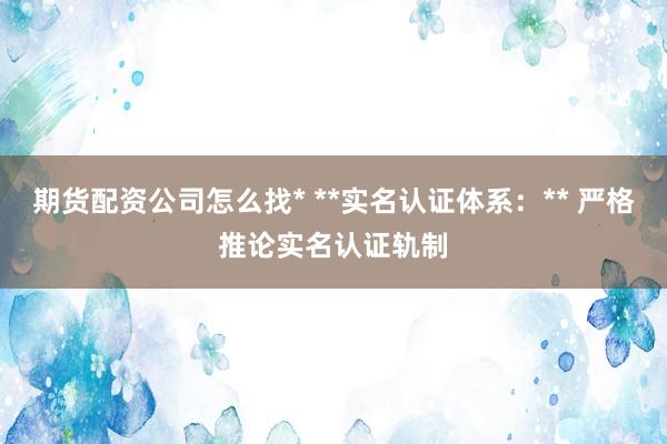 期货配资公司怎么找* **实名认证体系：** 严格推论实名认证轨制