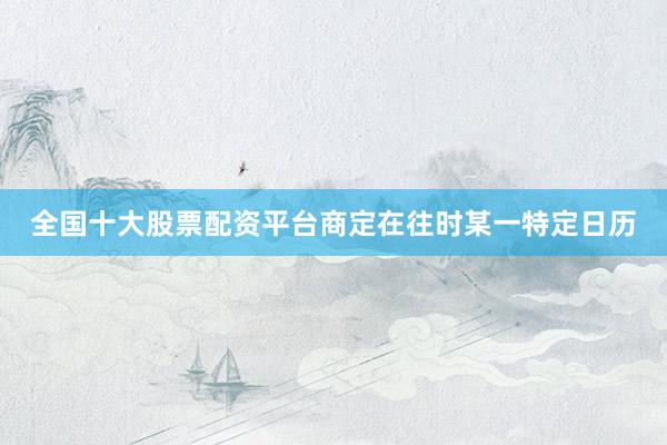 全国十大股票配资平台商定在往时某一特定日历