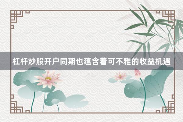 杠杆炒股开户同期也蕴含着可不雅的收益机遇