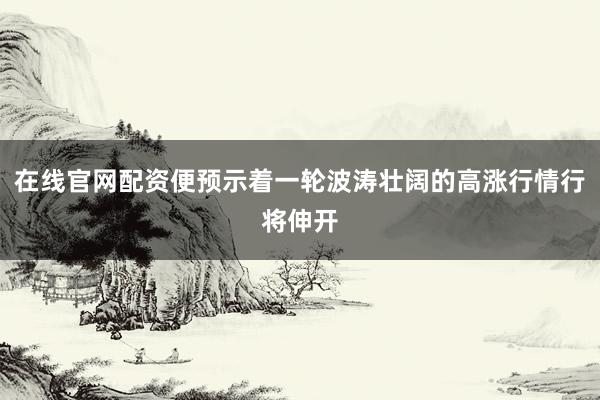 在线官网配资便预示着一轮波涛壮阔的高涨行情行将伸开