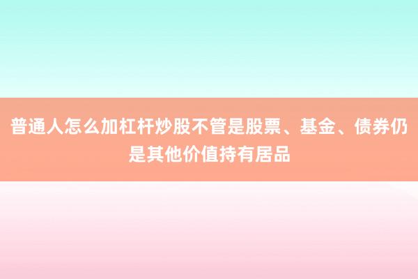 普通人怎么加杠杆炒股不管是股票、基金、债券仍是其他价值持有居品