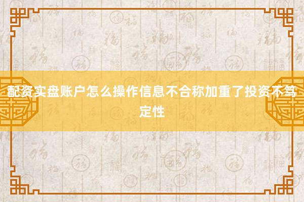 配资实盘账户怎么操作信息不合称加重了投资不笃定性