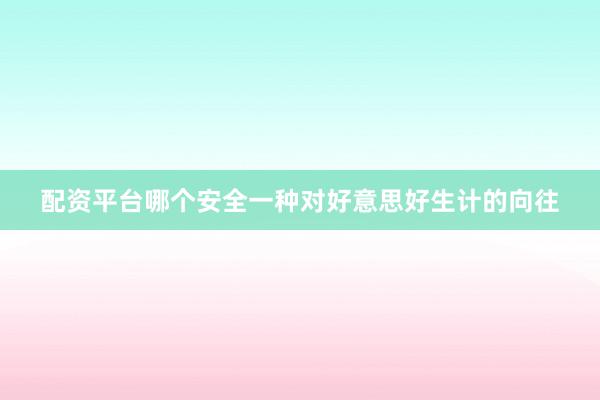 配资平台哪个安全一种对好意思好生计的向往