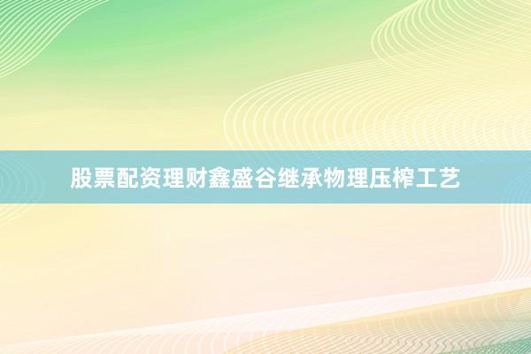 股票配资理财鑫盛谷继承物理压榨工艺