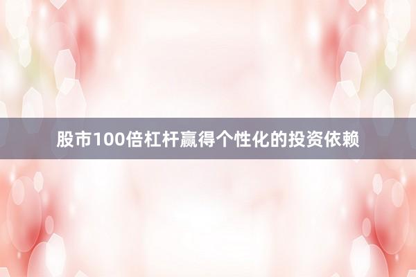 股市100倍杠杆赢得个性化的投资依赖